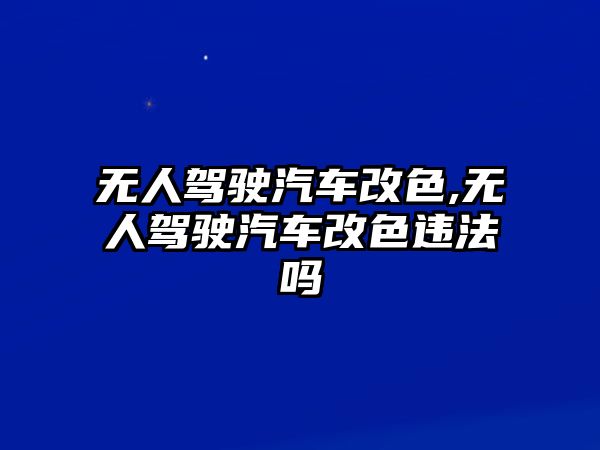 無(wú)人駕駛汽車改色,無(wú)人駕駛汽車改色違法嗎