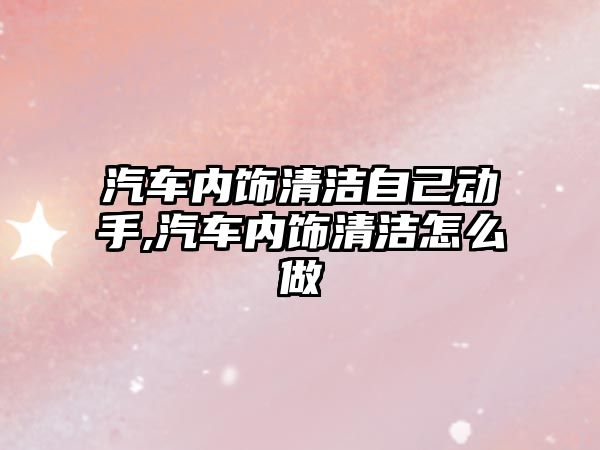 汽車內飾清潔自己動手,汽車內飾清潔怎么做