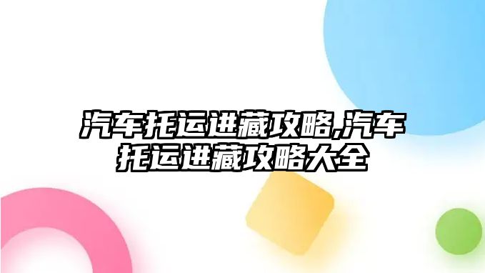 汽車托運進藏攻略,汽車托運進藏攻略大全