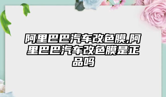 阿里巴巴汽車改色膜,阿里巴巴汽車改色膜是正品嗎