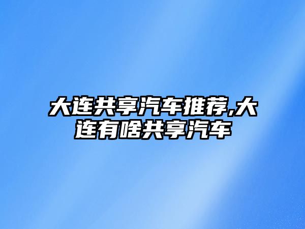 大連共享汽車推薦,大連有啥共享汽車