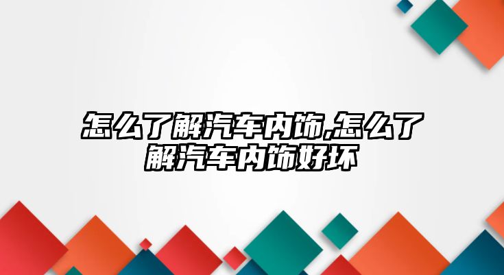 怎么了解汽車內飾,怎么了解汽車內飾好壞