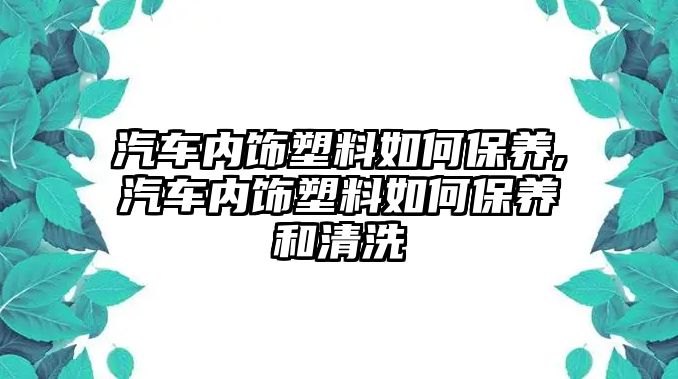 汽車內飾塑料如何保養,汽車內飾塑料如何保養和清洗