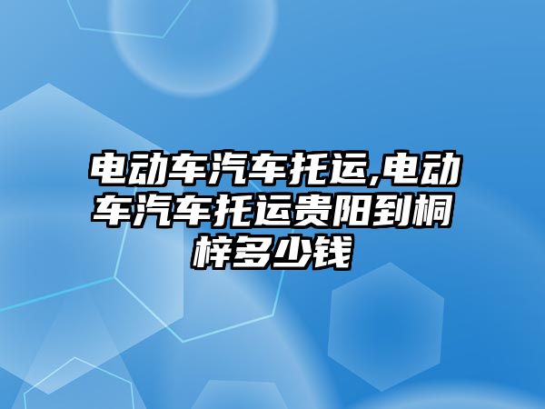 電動車汽車托運,電動車汽車托運貴陽到桐梓多少錢