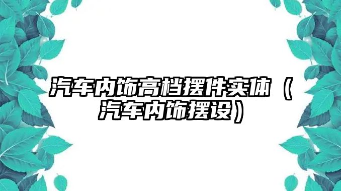 汽車內飾高檔擺件實體（汽車內飾擺設）