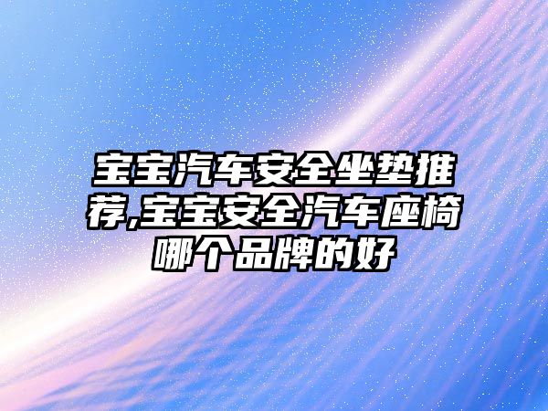 寶寶汽車安全坐墊推薦,寶寶安全汽車座椅哪個品牌的好