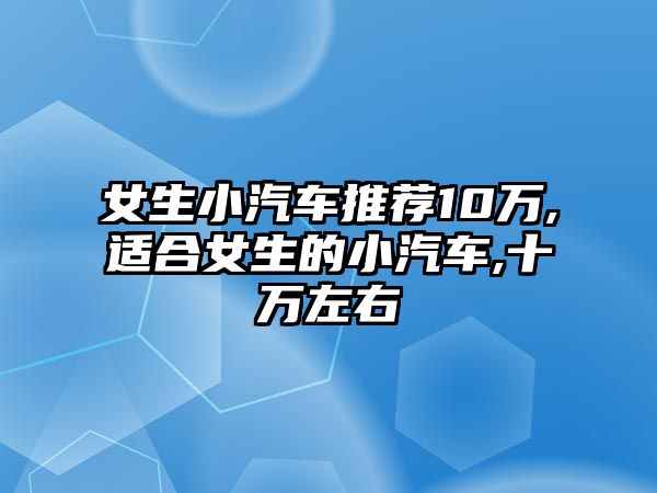 女生小汽車推薦10萬,適合女生的小汽車,十萬左右