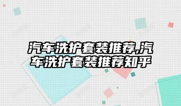 汽車洗護(hù)套裝推薦,汽車洗護(hù)套裝推薦知乎