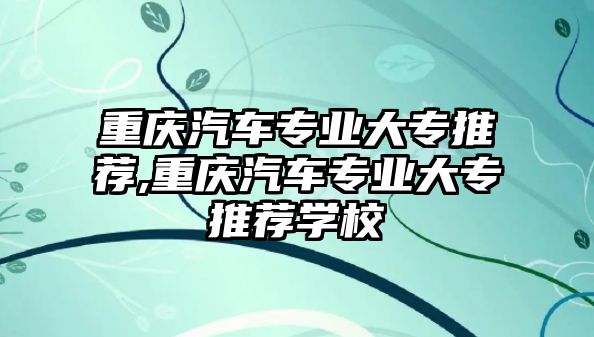 重慶汽車專業大專推薦,重慶汽車專業大專推薦學校