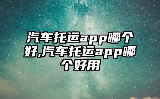 汽車托運app哪個好,汽車托運app哪個好用