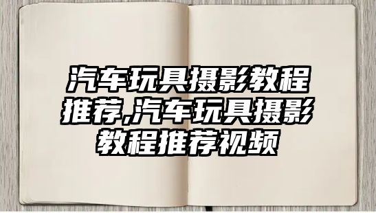 汽車玩具攝影教程推薦,汽車玩具攝影教程推薦視頻