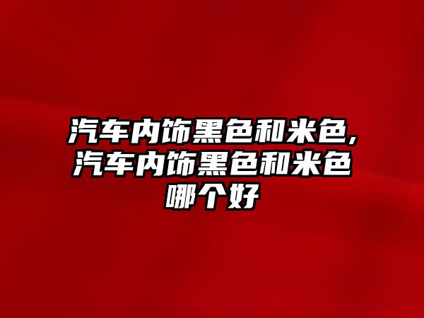 汽車內飾黑色和米色,汽車內飾黑色和米色哪個好