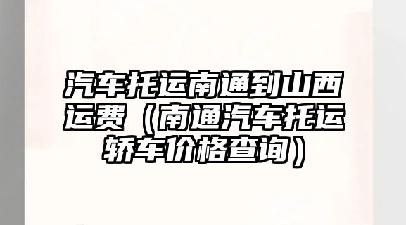 汽車托運南通到山西運費（南通汽車托運轎車價格查詢）