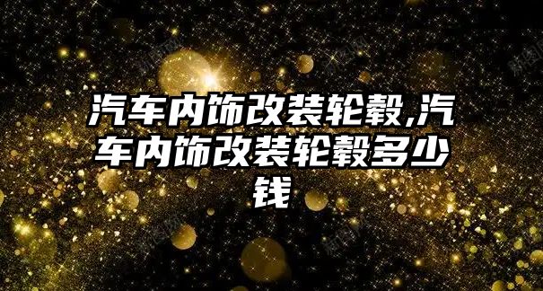 汽車內飾改裝輪轂,汽車內飾改裝輪轂多少錢