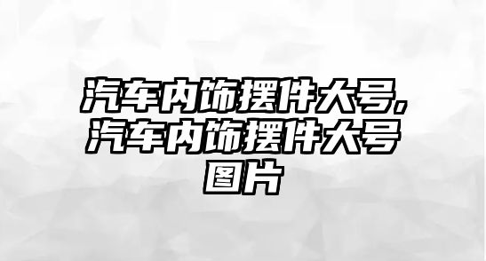 汽車內(nèi)飾擺件大號,汽車內(nèi)飾擺件大號圖片