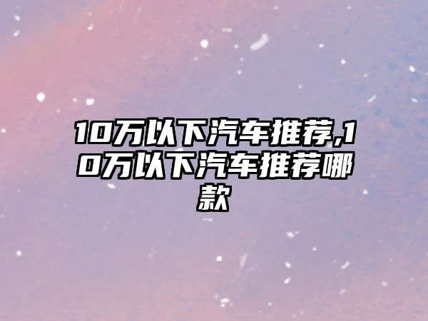 10萬以下汽車推薦,10萬以下汽車推薦哪款