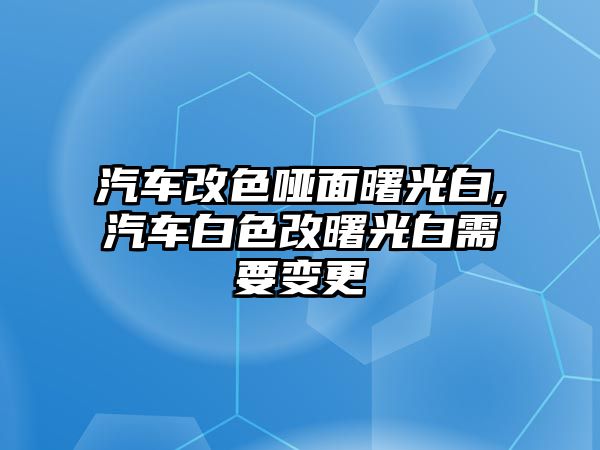 汽車改色啞面曙光白,汽車白色改曙光白需要變更