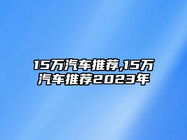 15萬汽車推薦,15萬汽車推薦2023年