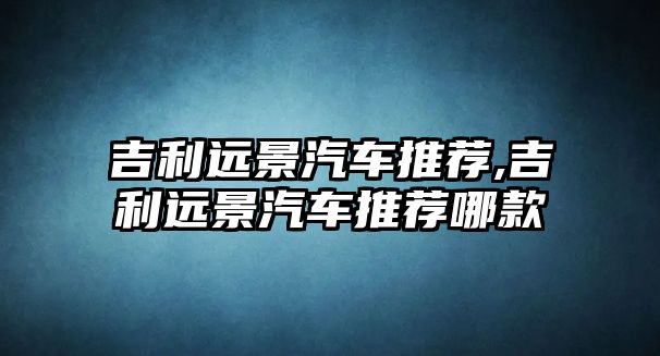 吉利遠景汽車推薦,吉利遠景汽車推薦哪款