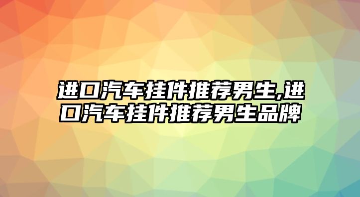 進口汽車掛件推薦男生,進口汽車掛件推薦男生品牌