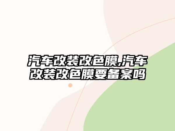 汽車改裝改色膜,汽車改裝改色膜要備案嗎