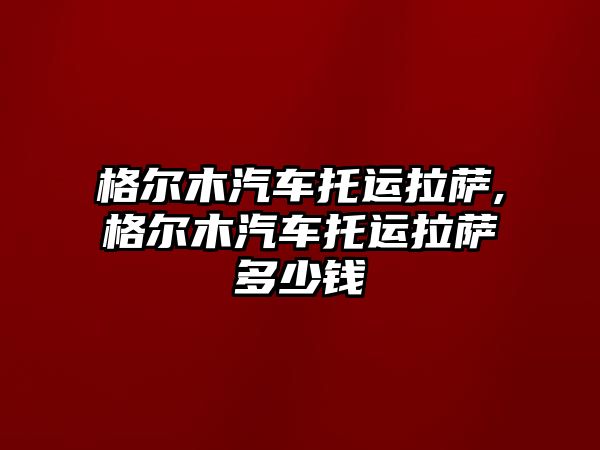 格爾木汽車托運拉薩,格爾木汽車托運拉薩多少錢