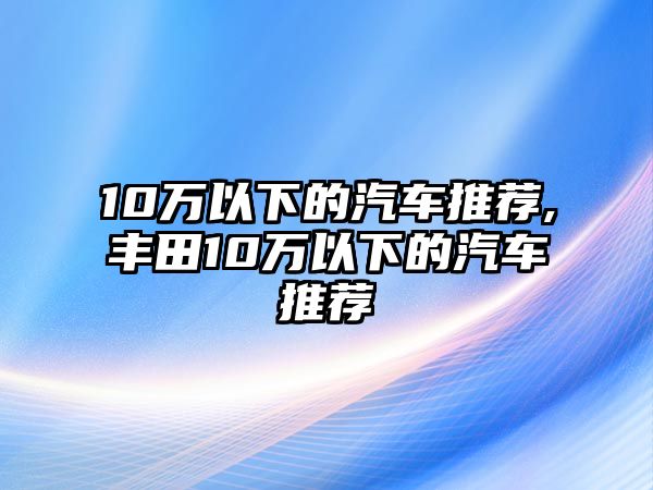 10萬以下的汽車推薦,豐田10萬以下的汽車推薦