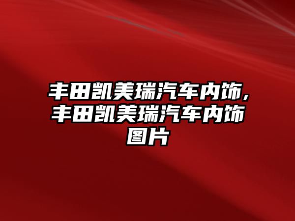 豐田凱美瑞汽車內飾,豐田凱美瑞汽車內飾圖片