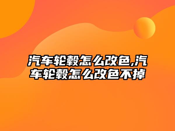 汽車輪轂怎么改色,汽車輪轂怎么改色不掉