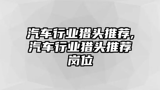 汽車行業獵頭推薦,汽車行業獵頭推薦崗位