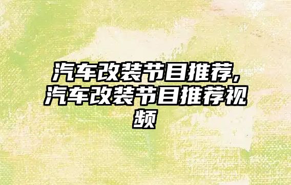 汽車改裝節(jié)目推薦,汽車改裝節(jié)目推薦視頻