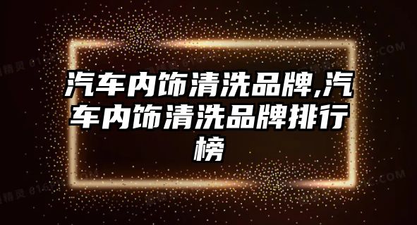 汽車內飾清洗品牌,汽車內飾清洗品牌排行榜