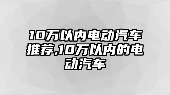 10萬以內(nèi)電動汽車推薦,10萬以內(nèi)的電動汽車