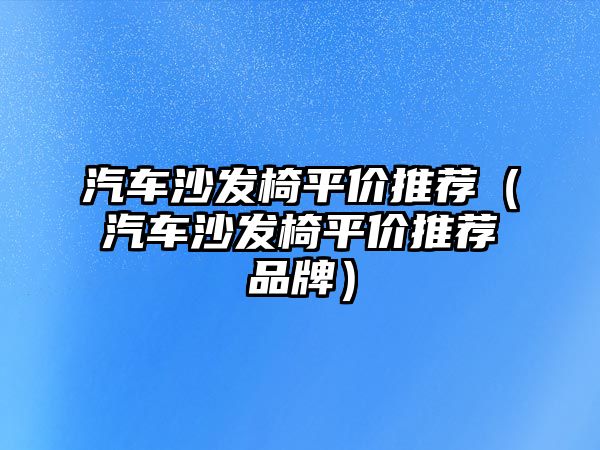 汽車沙發(fā)椅平價推薦（汽車沙發(fā)椅平價推薦品牌）