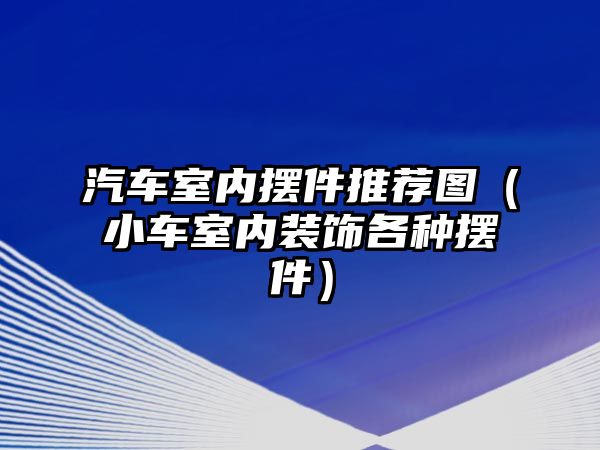 汽車室內擺件推薦圖（小車室內裝飾各種擺件）