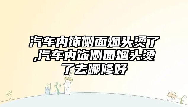 汽車內飾側面煙頭燙了,汽車內飾側面煙頭燙了去哪修好