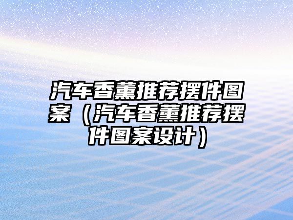 汽車香薰推薦擺件圖案（汽車香薰推薦擺件圖案設計）