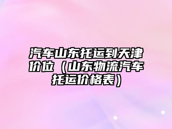 汽車山東托運到天津價位（山東物流汽車托運價格表）