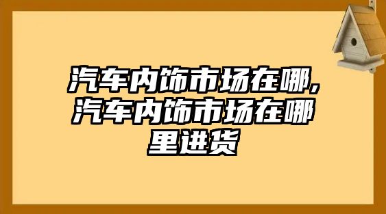 汽車內飾市場在哪,汽車內飾市場在哪里進貨