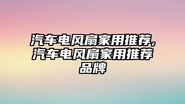 汽車電風扇家用推薦,汽車電風扇家用推薦品牌