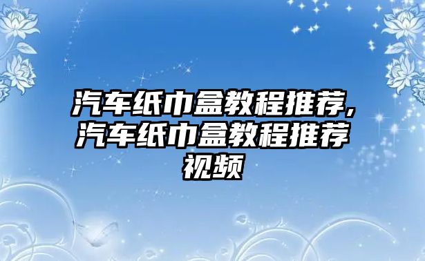 汽車紙巾盒教程推薦,汽車紙巾盒教程推薦視頻