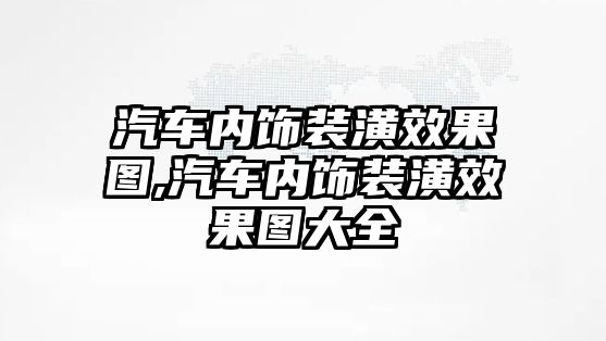 汽車內飾裝潢效果圖,汽車內飾裝潢效果圖大全