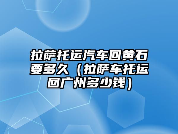 拉薩托運汽車回黃石要多久（拉薩車托運回廣州多少錢）