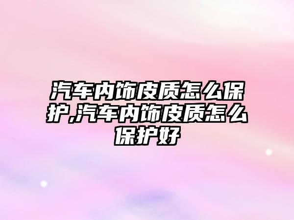 汽車內飾皮質怎么保護,汽車內飾皮質怎么保護好