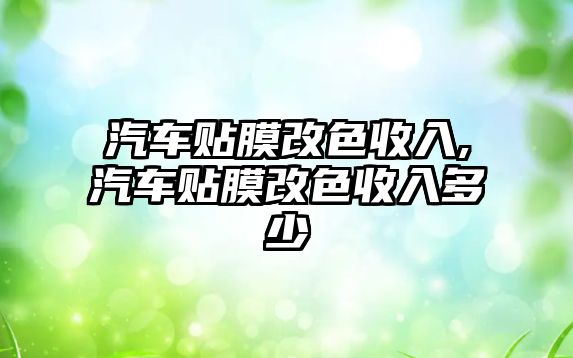 汽車貼膜改色收入,汽車貼膜改色收入多少