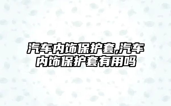 汽車內飾保護套,汽車內飾保護套有用嗎