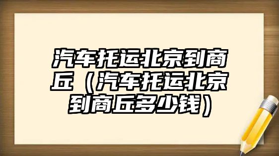 汽車托運北京到商丘（汽車托運北京到商丘多少錢）