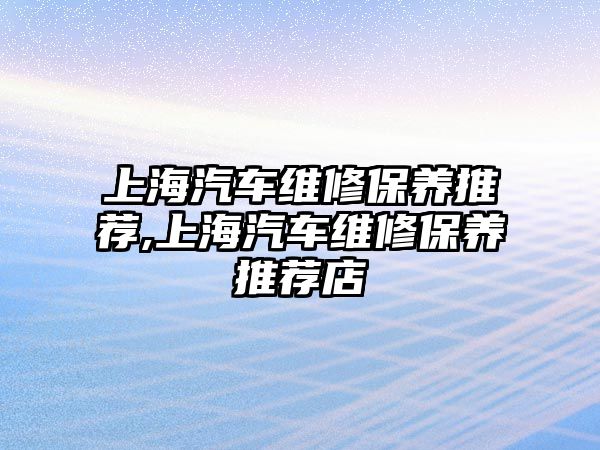 上海汽車維修保養推薦,上海汽車維修保養推薦店