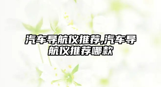 汽車導(dǎo)航儀推薦,汽車導(dǎo)航儀推薦哪款