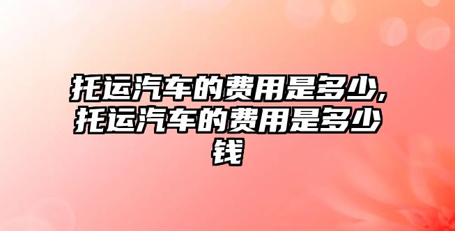 托運汽車的費用是多少,托運汽車的費用是多少錢